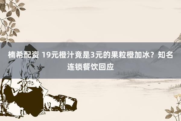 楠希配资 19元橙汁竟是3元的果粒橙加冰？知名连锁餐饮回应