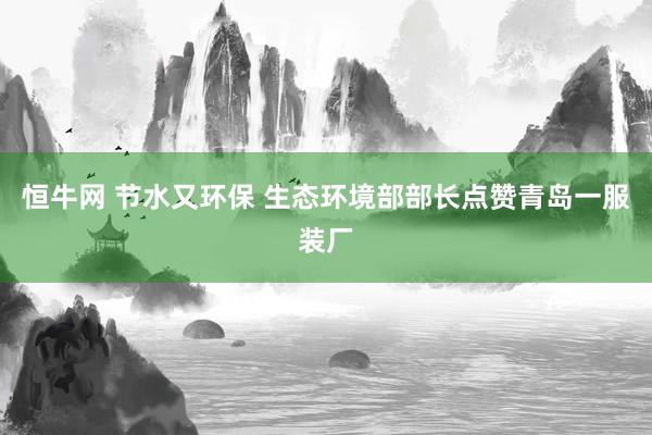 恒牛网 节水又环保 生态环境部部长点赞青岛一服装厂