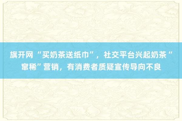 旗开网 “买奶茶送纸巾”，社交平台兴起奶茶“窜稀”营销，有消费者质疑宣传导向不良