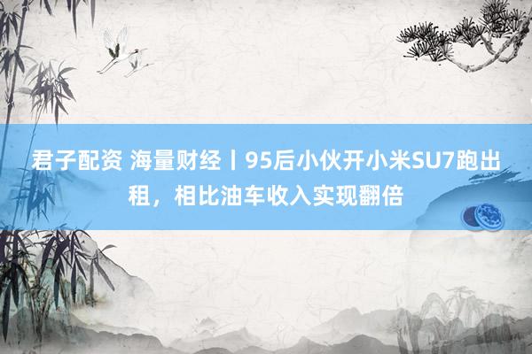 君子配资 海量财经丨95后小伙开小米SU7跑出租，相比油车收入实现翻倍