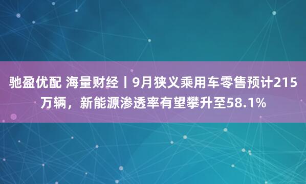 驰盈优配 海量财经丨9月狭义乘用车零售预计215万辆，新能源渗透率有望攀升至58.1%