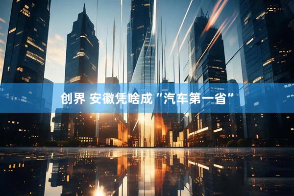 创界 安徽凭啥成“汽车第一省”