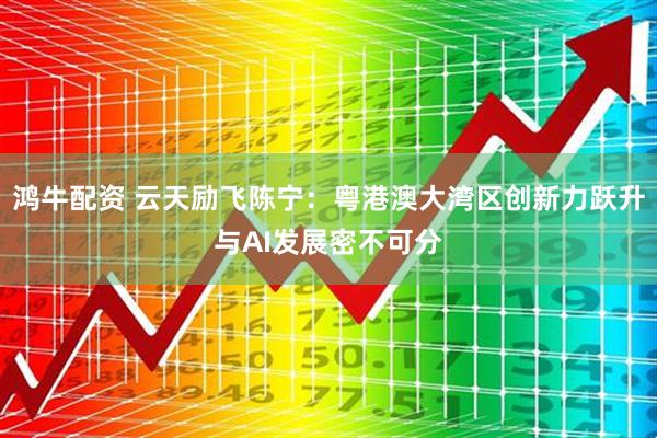 鸿牛配资 云天励飞陈宁：粤港澳大湾区创新力跃升与AI发展密不可分