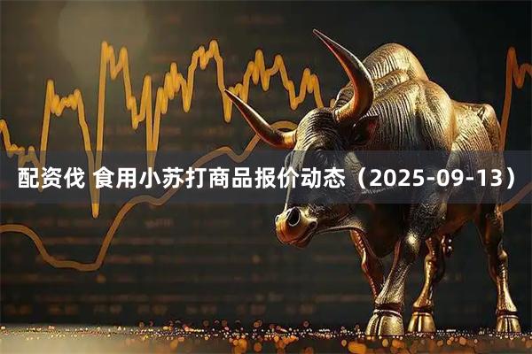 配资伐 食用小苏打商品报价动态（2025-09-13）