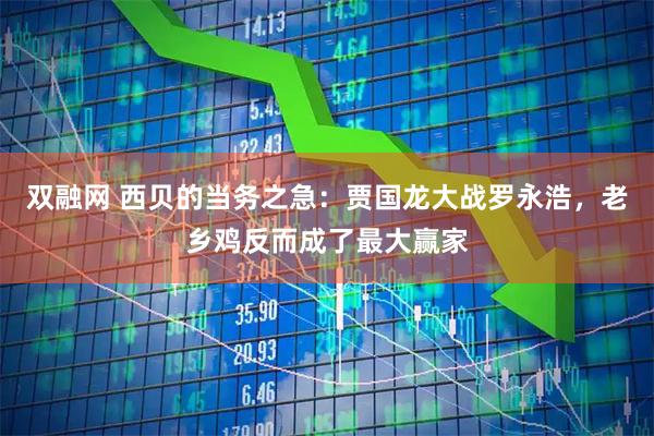 双融网 西贝的当务之急：贾国龙大战罗永浩，老乡鸡反而成了最大赢家