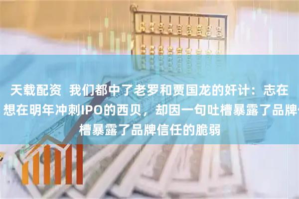天载配资  我们都中了老罗和贾国龙的奸计：志在千亿市值、想在明年冲刺IPO的西贝，却因一句吐槽暴露了品牌信任的脆弱