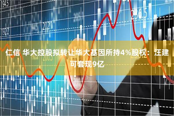 仁信 华大控股拟转让华大基因所持4%股权：汪建可套现9亿