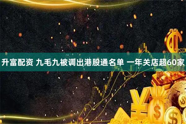 升富配资 九毛九被调出港股通名单 一年关店超60家