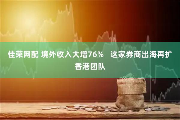 佳荣网配 境外收入大增76%   这家券商出海再扩香港团队