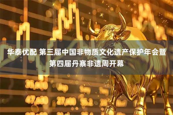 华泰优配 第三届中国非物质文化遗产保护年会暨第四届丹寨非遗周开幕