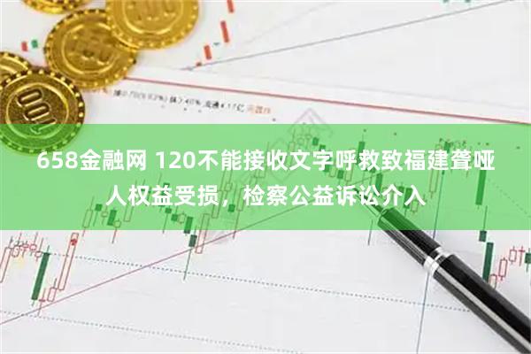 658金融网 120不能接收文字呼救致福建聋哑人权益受损，检察公益诉讼介入