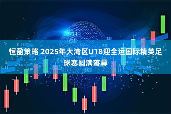 恒盈策略 2025年大湾区U18迎全运国际精英足球赛圆满落幕