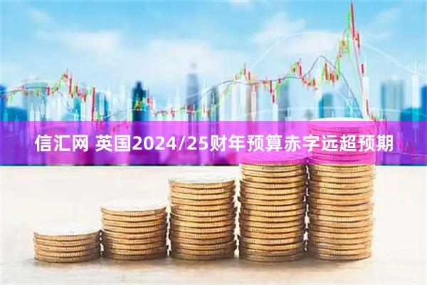 信汇网 英国2024/25财年预算赤字远超预期