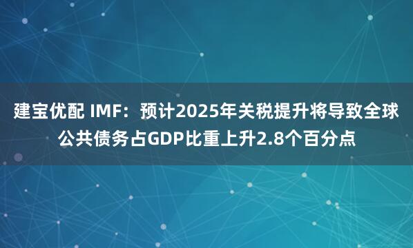 建宝优配 IMF：预计2025年关税提升将导致全球公共债务占GDP比重上升2.8个百分点