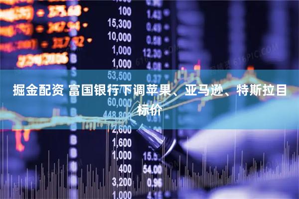 掘金配资 富国银行下调苹果、亚马逊、特斯拉目标价