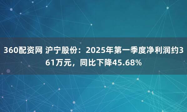 360配资网 沪宁股份：2025年第一季度净利润约361万元，同比下降45.68%