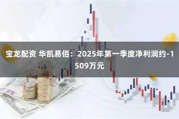 宝龙配资 华凯易佰：2025年第一季度净利润约-1509万元