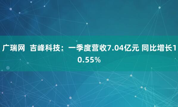 广瑞网  吉峰科技：一季度营收7.04亿元 同比增长10.55%