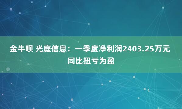 金牛呗 光庭信息：一季度净利润2403.25万元 同比扭亏为盈