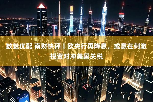 数魅优配 南财快评丨欧央行再降息，或意在刺激投资对冲美国关税