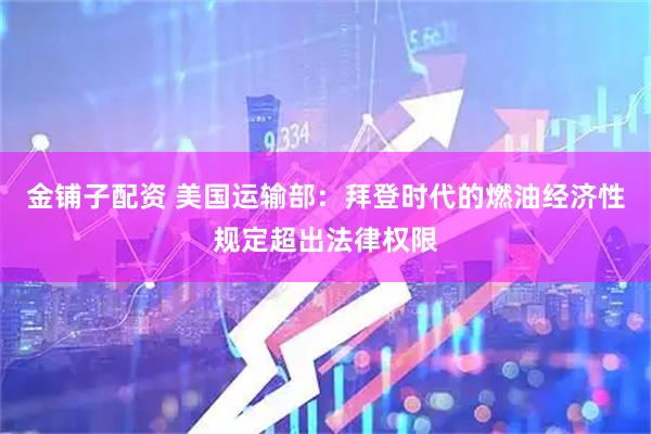 金铺子配资 美国运输部：拜登时代的燃油经济性规定超出法律权限