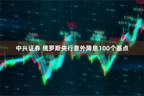 中兴证券 俄罗斯央行意外降息100个基点