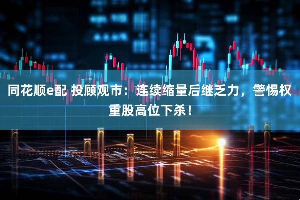 同花顺e配 投顾观市：连续缩量后继乏力，警惕权重股高位下杀！