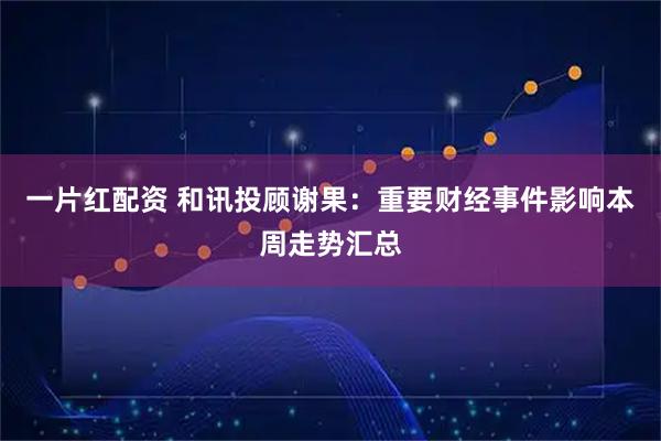 一片红配资 和讯投顾谢果：重要财经事件影响本周走势汇总