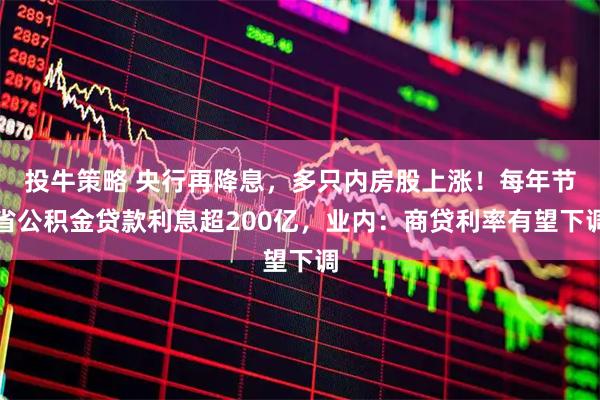 投牛策略 央行再降息，多只内房股上涨！每年节省公积金贷款利息超200亿，业内：商贷利率有望下调