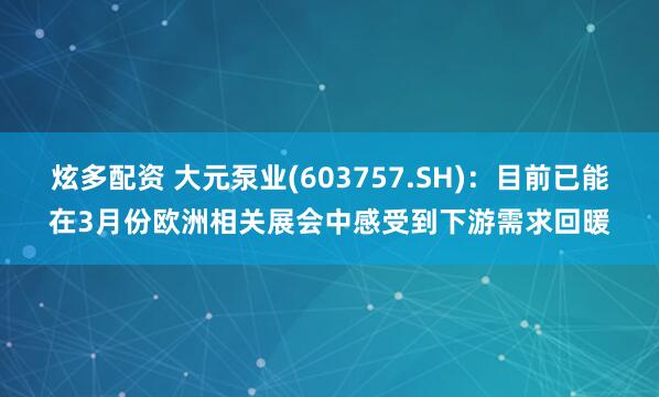 炫多配资 大元泵业(603757.SH)：目前已能在3月份欧洲相关展会中感受到下游需求回暖