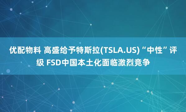 优配物料 高盛给予特斯拉(TSLA.US)“中性”评级 FSD中国本土化面临激烈竞争