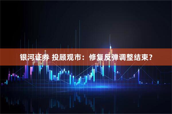 银河证券 投顾观市：修复反弹调整结束？