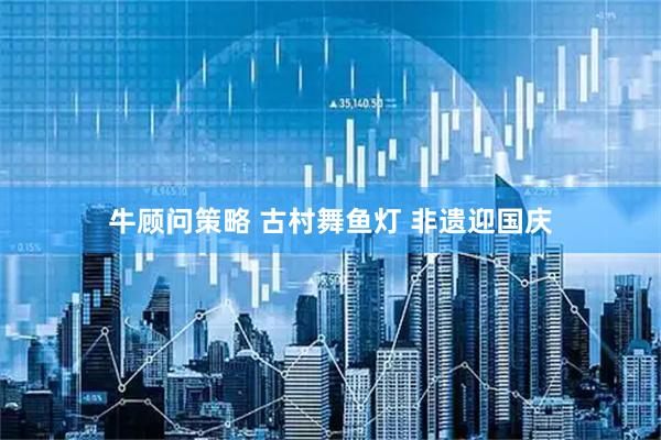 牛顾问策略 古村舞鱼灯 非遗迎国庆
