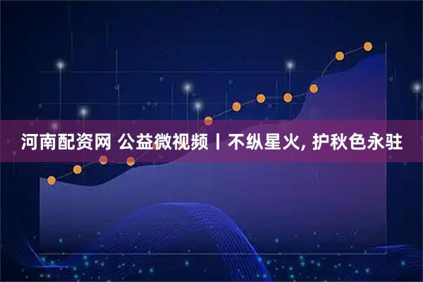 河南配资网 公益微视频丨不纵星火, 护秋色永驻