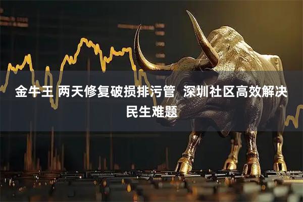 金牛王 两天修复破损排污管  深圳社区高效解决民生难题