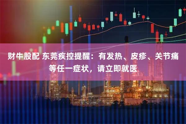 财牛股配 东莞疾控提醒：有发热、皮疹、关节痛等任一症状，请立即就医