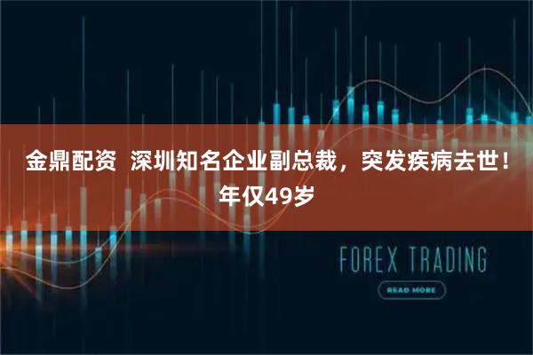 金鼎配资  深圳知名企业副总裁，突发疾病去世！年仅49岁