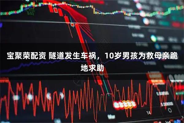 宝聚荣配资 隧道发生车祸，10岁男孩为救母亲跪地求助