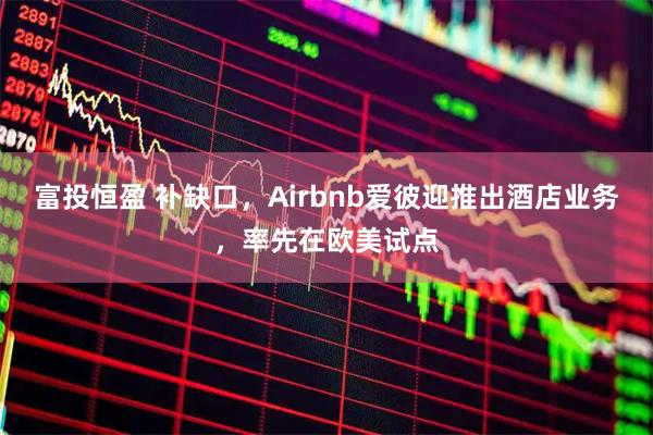 富投恒盈 补缺口，Airbnb爱彼迎推出酒店业务，率先在欧美试点