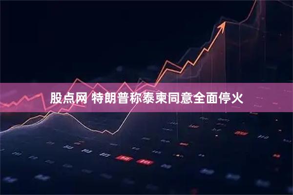 股点网 特朗普称泰柬同意全面停火