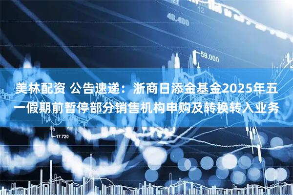 美林配资 公告速递：浙商日添金基金2025年五一假期前暂停部分销售机构申购及转换转入业务