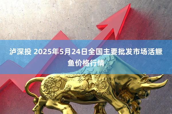 泸深投 2025年5月24日全国主要批发市场活鳜鱼价格行情