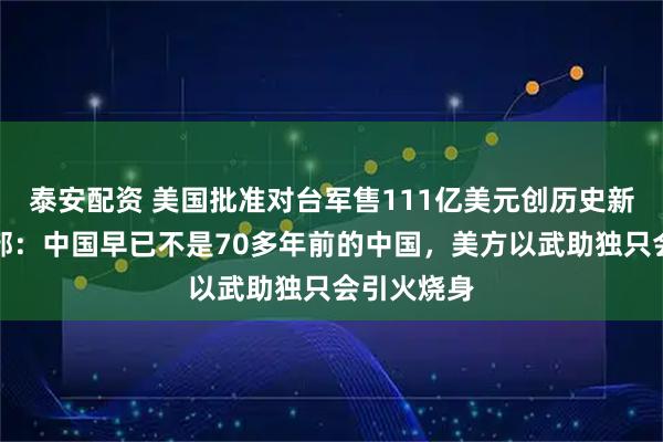 泰安配资 美国批准对台军售111亿美元创历史新高，外交部：中国早已不是70多年前的中国，美方以武助独只会引火烧身