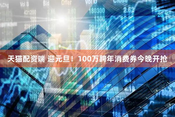 天猫配资端 迎元旦！100万跨年消费券今晚开抢