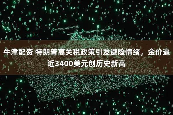 牛津配资 特朗普高关税政策引发避险情绪，金价逼近3400美元创历史新高
