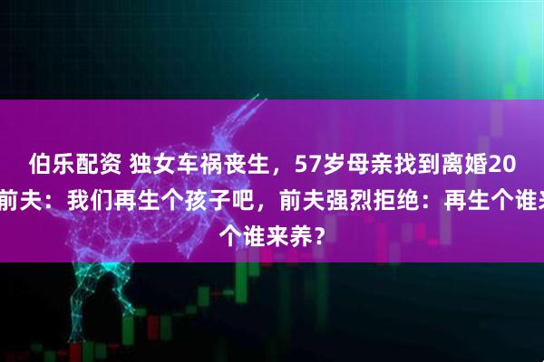 伯乐配资 独女车祸丧生，57岁母亲找到离婚20年的前夫：我们再生个孩子吧，前夫强烈拒绝：再生个谁来养？