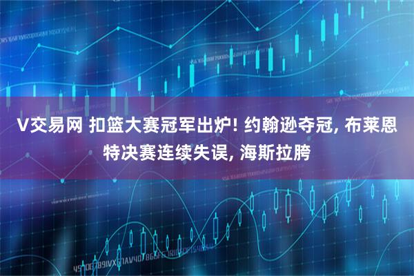 V交易网 扣篮大赛冠军出炉! 约翰逊夺冠, 布莱恩特决赛连续失误, 海斯拉胯