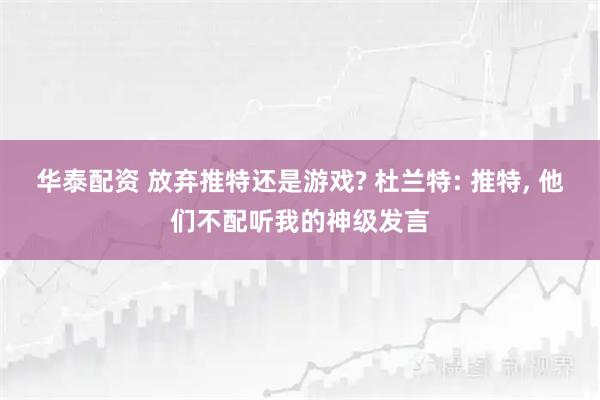 华泰配资 放弃推特还是游戏? 杜兰特: 推特, 他们不配听我的神级发言