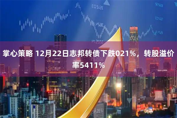 掌心策略 12月22日志邦转债下跌021%，转股溢价率5411%