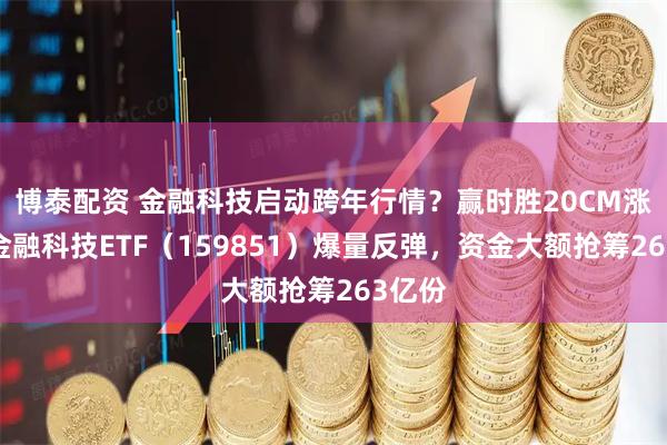 博泰配资 金融科技启动跨年行情？赢时胜20CM涨停，金融科技ETF（159851）爆量反弹，资金大额抢筹263亿份